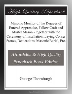 Masonic Monitor of the Degrees of Entered Apprentice, Fellow Craft and Master Mason – together with the Ceremony of Installation, Laying Corner Stones, Dedications, Masonic Burial, Etc.