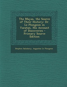 The Mayas, the Source of Their History: Dr. Le Plongeon in Yucatan, His Account of Discoveries – Primary Source Edition