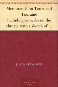 Memoranda on Tours and Touraine Including remarks on the climate with a sketch of the Botany And Geology of the Province also on the Wines and Mineral Waters of France