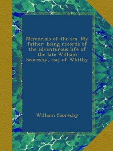 Memorials of the sea. My father: being records of the adventurous life of the late William Scoresby, esq. of Whitby