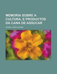 Memoria sobre a cultura, e productos da cana de assucar (Portuguese Edition)