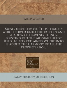 Moses unveiled; or, Those figures which served unto the pattern and shadow of heavenly things, pointing out the messiah Christ Iesus, briefly … added the harmony of all the prophets (1658)