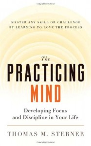 The Practicing Mind: Developing Focus and Discipline in Your Life – Master Any Skill or Challenge by Learning to Love the Process