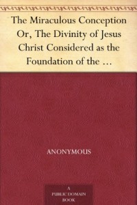 The Miraculous Conception Or, The Divinity of Jesus Christ Considered as the Foundation of the Christian Religion