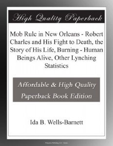 Mob Rule in New Orleans – Robert Charles and His Fight to Death, the Story of His Life, Burning – Human Beings Alive, Other Lynching Statistics