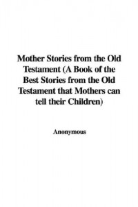 Mother Stories from the Old Testament (A Book of the Best Stories from the Old Testament that Mothers can tell their Children)