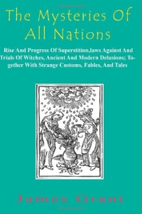 The Mysteries Of All Nations: Rise And Progress Of Superstition,laws Against And Trials Of Witches, Ancient And Modern Delusions; Together With Strange Customs, Fables, And Tales