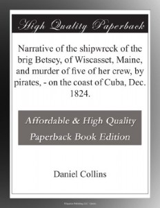 Narrative of the shipwreck of the brig Betsey, of Wiscasset, Maine, and murder of five of her crew, by pirates, – on the coast of Cuba, Dec. 1824.