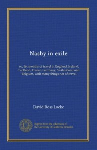 Nasby in exile: or, Six months of travel in England, Ireland, Scotland, France, Germany, Switzerland and Belgium, with many things not of travel