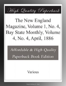 The New England Magazine, Volume 1, No. 4, Bay State Monthly, Volume 4, No. 4, April, 1886