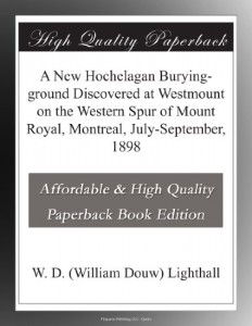 A New Hochelagan Burying-ground Discovered at Westmount on the Western Spur of Mount Royal, Montreal, July-September, 1898