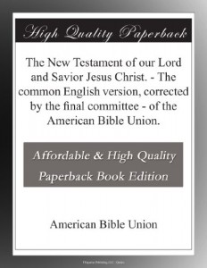 The New Testament of our Lord and Savior Jesus Christ. – The common English version, corrected by the final committee – of the American Bible Union.