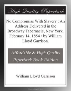 No Compromise With Slavery : An Address Delivered in the Broadway Tabernacle, New York, February 14, 1854 / by William Lloyd Garrison.