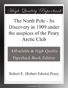 The North Pole – Its Discovery in 1909 under the auspices of the Peary Arctic Club