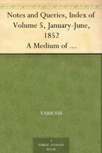 Notes and Queries, Index of Volume 5, January-June, 1852 A Medium of Inter-communication for Literary Men, Artists, Antiquaries, Genealogists, etc