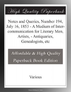 Notes and Queries, Number 194, July 16, 1853 – A Medium of Inter-communication for Literary Men, Artists, – Antiquaries, Genealogists, etc
