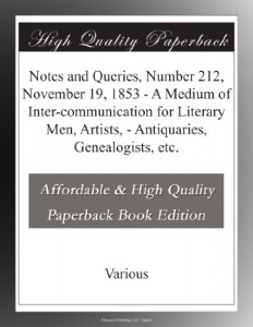 Notes and Queries, Number 212, November 19, 1853 – A Medium of Inter-communication for Literary Men, Artists, – Antiquaries, Genealogists, etc.