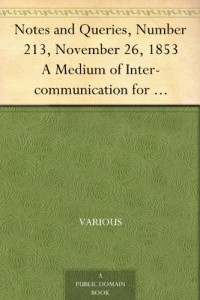 Notes and Queries, Number 213, November 26, 1853 A Medium of Inter-communication for Literary Men, Artists, Antiquaries, Genealogists, etc.