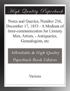 Notes and Queries, Number 216, December 17, 1853 – A Medium of Inter-communication for Literary Men, Artists, – Antiquaries, Genealogists, etc