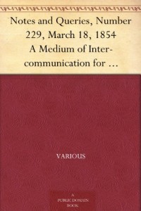 Notes and Queries, Number 229, March 18, 1854 A Medium of Inter-communication for Literary Men, Artists, Antiquaries, Genealogists, etc