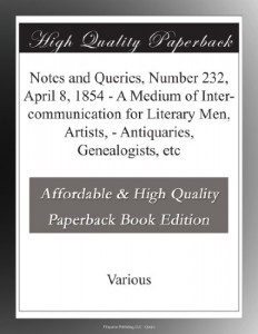 Notes and Queries, Number 232, April 8, 1854 – A Medium of Inter-communication for Literary Men, Artists, – Antiquaries, Genealogists, etc
