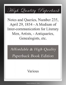 Notes and Queries, Number 235, April 29, 1854 – A Medium of Inter-communication for Literary Men, Artists, – Antiquaries, Genealogists, etc.