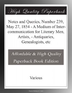 Notes and Queries, Number 239, May 27, 1854 – A Medium of Inter-communication for Literary Men, Artists, – Antiquaries, Genealogists, etc