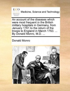 An account of the diseases which were most frequent in the British military hospitals in Germany, from January 1761 to the return of the troops to England in March 1763. … By Donald Monro, M.D. …