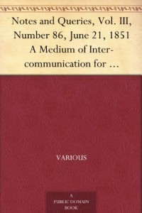 Notes and Queries, Vol. III, Number 86, June 21, 1851 A Medium of Inter-communication for Literary Men, Artists, Antiquaries, Genealogists, etc.