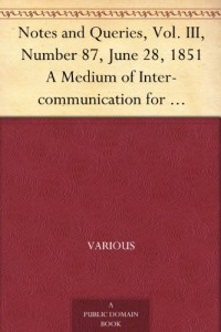 Notes and Queries, Vol. III, Number 87, June 28, 1851 A Medium of Inter-communication for Literary Men, Artists, Antiquaries, Genealogists, etc.