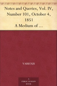 Notes and Queries, Vol. IV, Number 101, October 4, 1851 A Medium of Inter-communication for Literary Men, Artists, Antiquaries, Genealogists, etc.