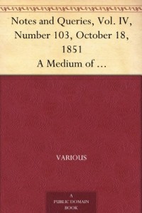 Notes and Queries, Vol. IV, Number 103, October 18, 1851 A Medium of Inter-communication for Literary Men, Artists, Antiquaries, Genealogists, etc.