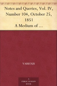Notes and Queries, Vol. IV, Number 104, October 25, 1851 A Medium of Inter-communication for Literary Men, Artists, Antiquaries, Genealogists, etc.