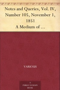 Notes and Queries, Vol. IV, Number 105, November 1, 1851 A Medium of Inter-communication for Literary Men, Artists, Antiquaries, Genealogists, etc.