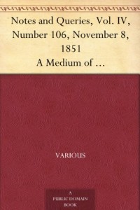Notes and Queries, Vol. IV, Number 106, November 8, 1851 A Medium of Inter-communication for Literary Men, Artists, Antiquaries, Genealogists, etc.