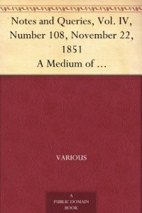 Notes and Queries, Vol. IV, Number 108, November 22, 1851 A Medium of Inter-communication for Literary Men, Artists, Antiquaries, Genealogists, etc.