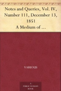 Notes and Queries, Vol. IV, Number 111, December 13, 1851 A Medium of Inter-communication for Literary Men, Artists, Antiquaries, Genealogists, etc.