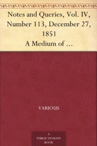 Notes and Queries, Vol. IV, Number 113, December 27, 1851 A Medium of Inter-communication for Literary Men, Artists, Antiquaries, Genealogists, etc.