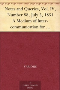 Notes and Queries, Vol. IV, Number 88, July 5, 1851 A Medium of Inter-communication for Literary Men, Artists, Antiquaries, Genealogists, etc.