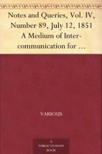 Notes and Queries, Vol. IV, Number 89, July 12, 1851 A Medium of Inter-communication for Literary Men, Artists, Antiquaries, Genealogists, etc.