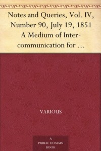 Notes and Queries, Vol. IV, Number 90, July 19, 1851 A Medium of Inter-communication for Literary Men, Artists, Antiquaries, Genealogists, etc.