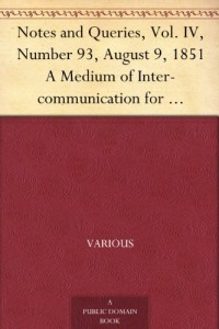 Notes and Queries, Vol. IV, Number 93, August 9, 1851 A Medium of Inter-communication for Literary Men, Artists, Antiquaries, Genealogists, etc.