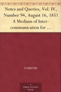 Notes and Queries, Vol. IV, Number 94, August 16, 1851 A Medium of Inter-communication for Literary Men, Artists, Antiquaries, Genealogists, etc.