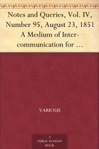 Notes and Queries, Vol. IV, Number 95, August 23, 1851 A Medium of Inter-communication for Literary Men, Artists, Antiquaries, Genealogists, etc.