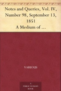 Notes and Queries, Vol. IV, Number 98, September 13, 1851 A Medium of Inter-communication for Literary Men, Artists, Antiquaries, Genealogists, etc.