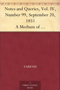Notes and Queries, Vol. IV, Number 99, September 20, 1851 A Medium of Inter-communication for Literary Men, Artists, Antiquaries, Genealogists, etc.