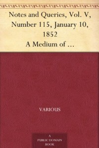 Notes and Queries, Vol. V, Number 115, January 10, 1852 A Medium of Inter-communication for Literary Men, Artists, Antiquaries, Genealogists, etc.