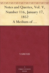 Notes and Queries, Vol. V, Number 116, January 17, 1852 A Medium of Inter-communication for Literary Men, Artists, Antiquaries, Genealogists, etc.
