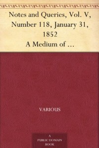 Notes and Queries, Vol. V, Number 118, January 31, 1852 A Medium of Inter-communication for Literary Men, Artists, Antiquaries, Genealogists, etc.