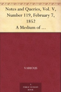 Notes and Queries, Vol. V, Number 119, February 7, 1852 A Medium of Inter-communication for Literary Men, Artists, Antiquaries, Genealogists, etc.